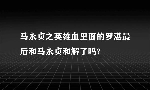 马永贞之英雄血里面的罗湛最后和马永贞和解了吗?