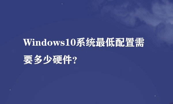 Windows10系统最低配置需要多少硬件？