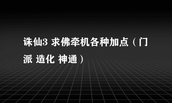 诛仙3 求佛牵机各种加点（门派 造化 神通）