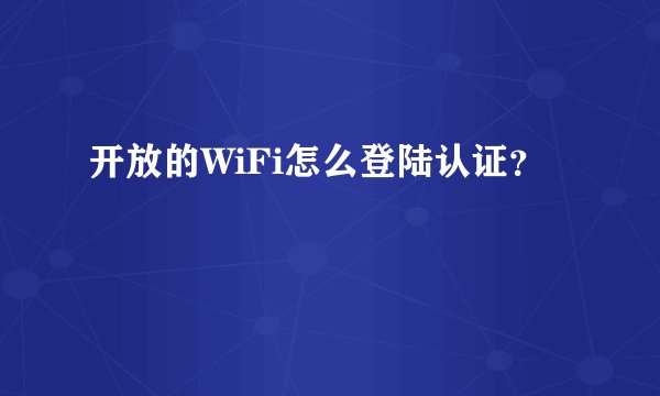 开放的WiFi怎么登陆认证？