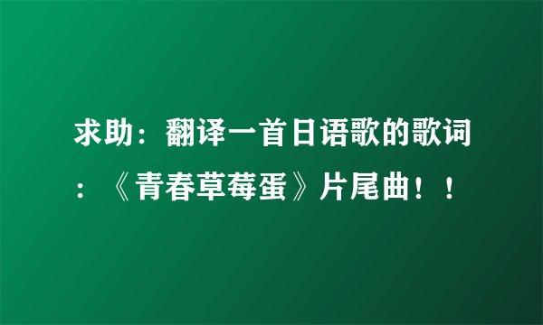 求助：翻译一首日语歌的歌词：《青春草莓蛋》片尾曲！！
