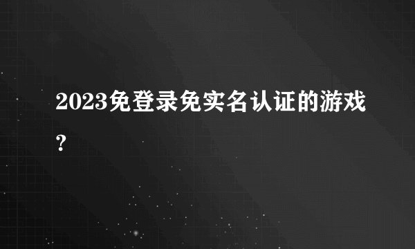 2023免登录免实名认证的游戏?
