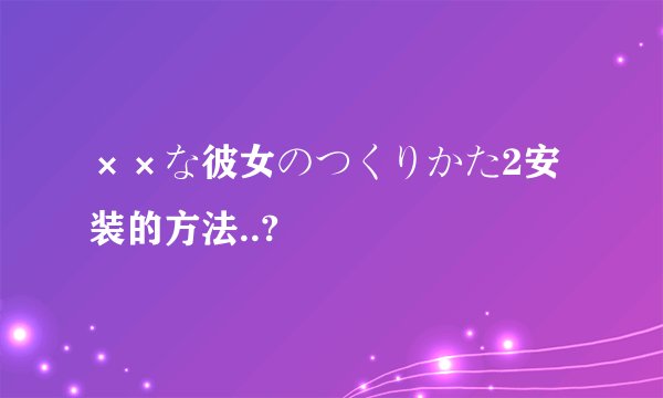 ××な彼女のつくりかた2安装的方法..?