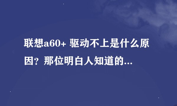 联想a60+ 驱动不上是什么原因？那位明白人知道的说一声和大家分享一下.