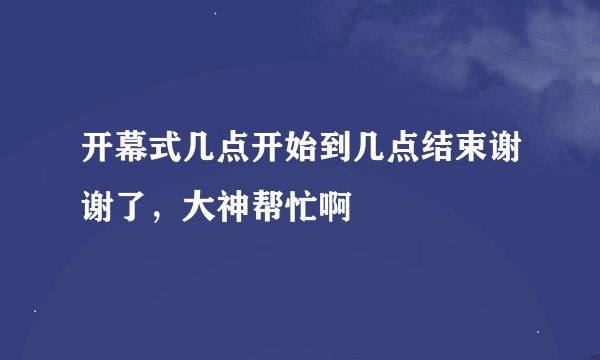 开幕式几点开始到几点结束谢谢了，大神帮忙啊