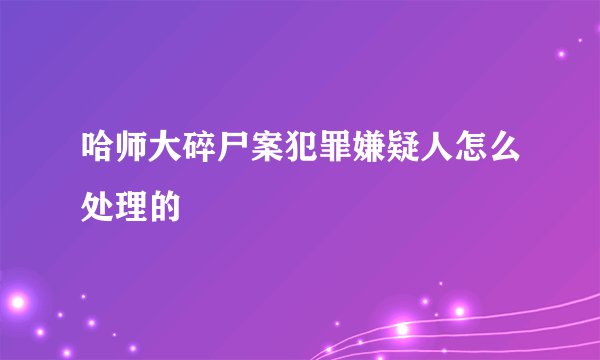哈师大碎尸案犯罪嫌疑人怎么处理的