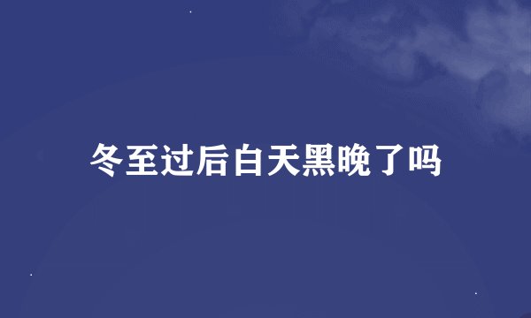 冬至过后白天黑晚了吗