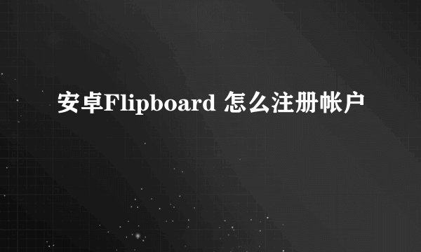 安卓Flipboard 怎么注册帐户
