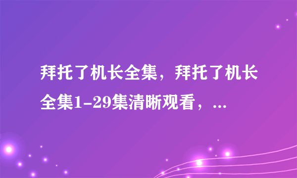 拜托了机长全集，拜托了机长全集1-29集清晰观看，拜托了机长全集迅雷资源观看下载