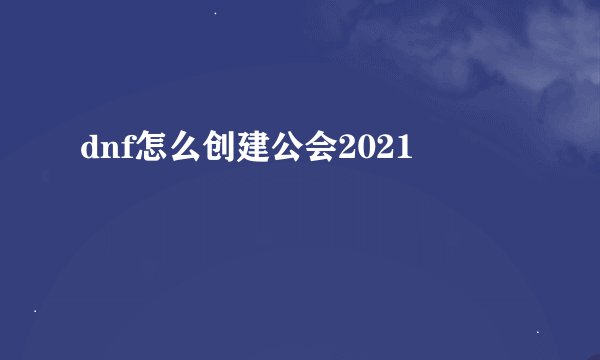 dnf怎么创建公会2021