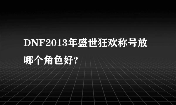 DNF2013年盛世狂欢称号放哪个角色好?