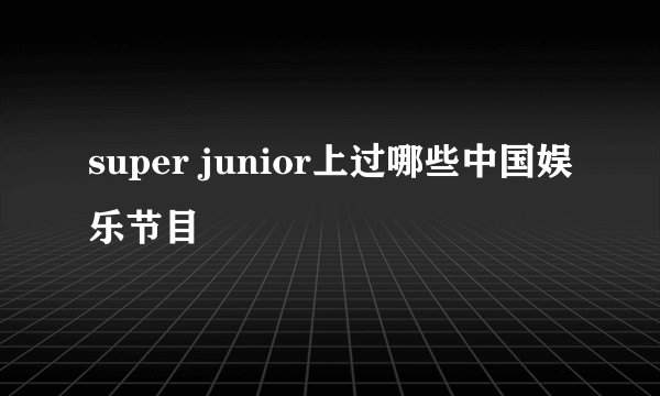 super junior上过哪些中国娱乐节目