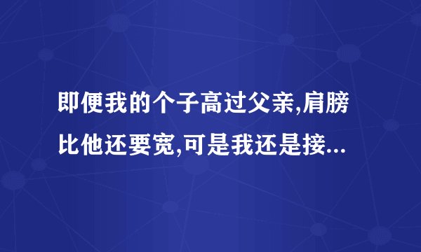 即便我的个子高过父亲,肩膀比他还要宽,可是我还是接不住他撑起的那片天的意？