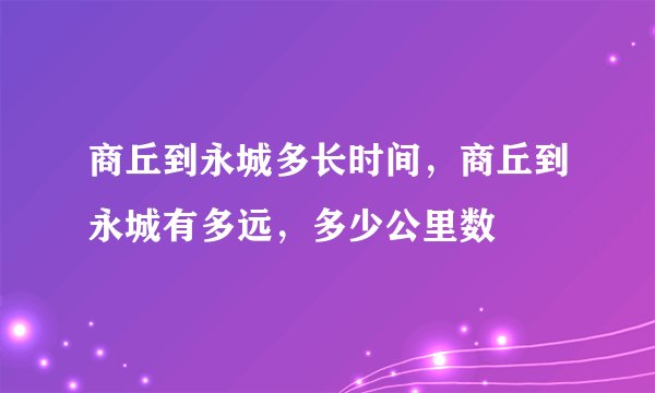 商丘到永城多长时间，商丘到永城有多远，多少公里数