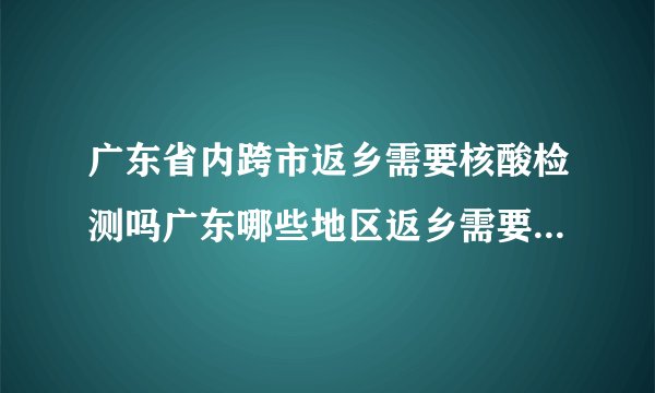 广东省内跨市返乡需要核酸检测吗广东哪些地区返乡需要核酸检测