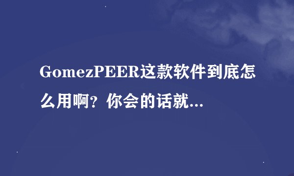 GomezPEER这款软件到底怎么用啊？你会的话就帮帮我！谢谢。