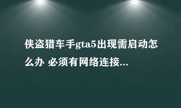 侠盗猎车手gta5出现需启动怎么办 必须有网络连接问题解决方法