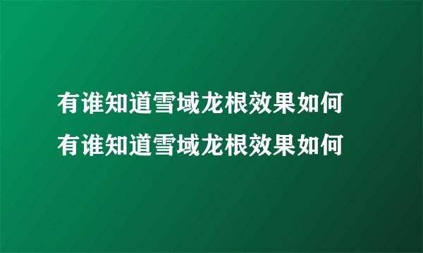 有谁知道雪域龙根效果如何 有谁知道雪域龙根效果如何