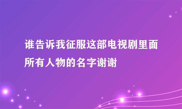谁告诉我征服这部电视剧里面所有人物的名字谢谢