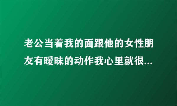 老公当着我的面跟他的女性朋友有暧昧的动作我心里就很难过，该怎么办？