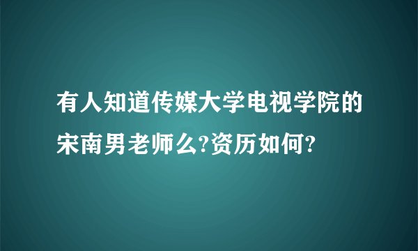 有人知道传媒大学电视学院的宋南男老师么?资历如何?