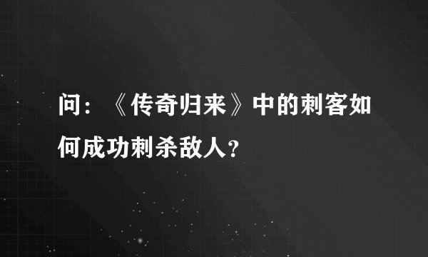 问：《传奇归来》中的刺客如何成功刺杀敌人？