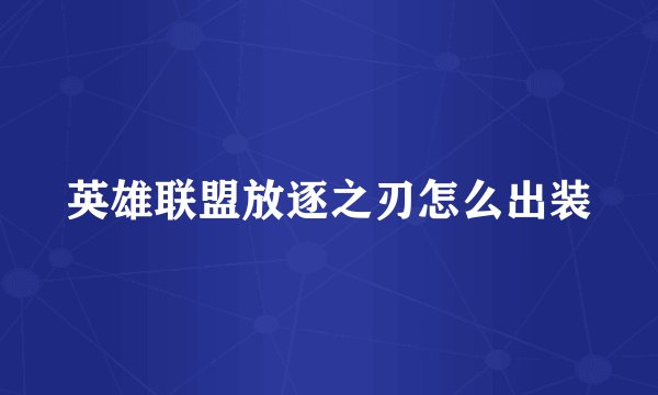英雄联盟放逐之刃怎么出装