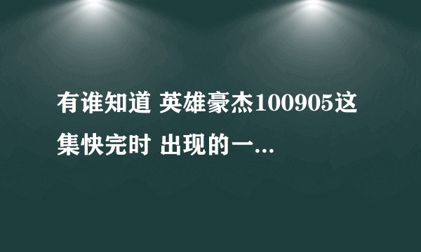 有谁知道 英雄豪杰100905这集快完时 出现的一个组合 是什么组合。