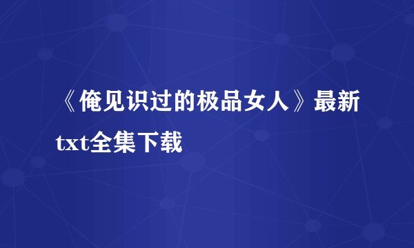 《俺见识过的极品女人》最新txt全集下载