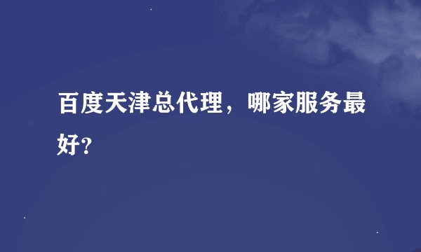 百度天津总代理，哪家服务最好？