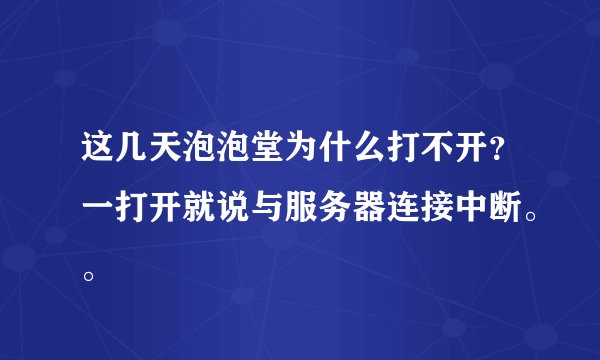 这几天泡泡堂为什么打不开？一打开就说与服务器连接中断。。