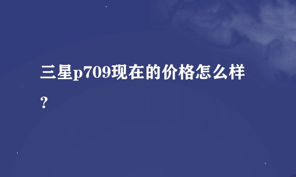 三星p709现在的价格怎么样？