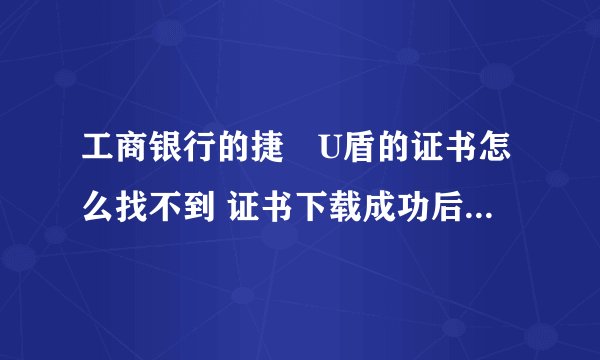 工商银行的捷徳U盾的证书怎么找不到 证书下载成功后 用网银买东西就提示选择证书 可以里面空白。