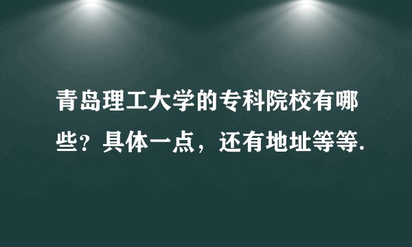 青岛理工大学的专科院校有哪些？具体一点，还有地址等等.