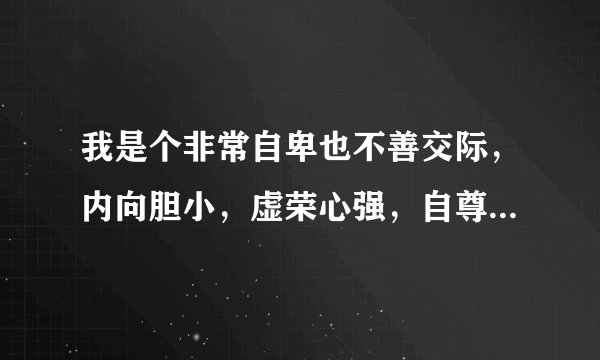 我是个非常自卑也不善交际，内向胆小，虚荣心强，自尊心强，爱发脾气的人。很讨厌现在的自己怎么办啊？