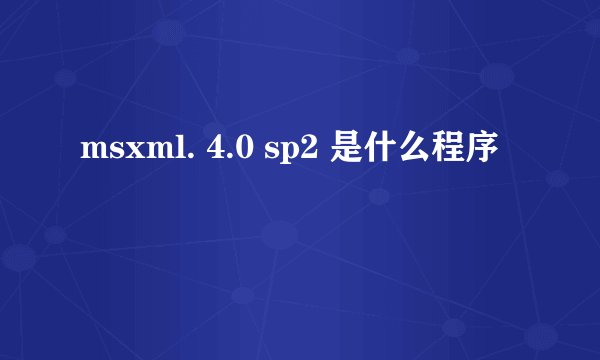 msxml. 4.0 sp2 是什么程序