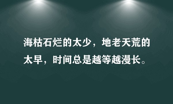 海枯石烂的太少，地老天荒的太早，时间总是越等越漫长。