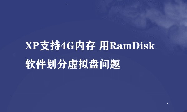 XP支持4G内存 用RamDisk软件划分虚拟盘问题