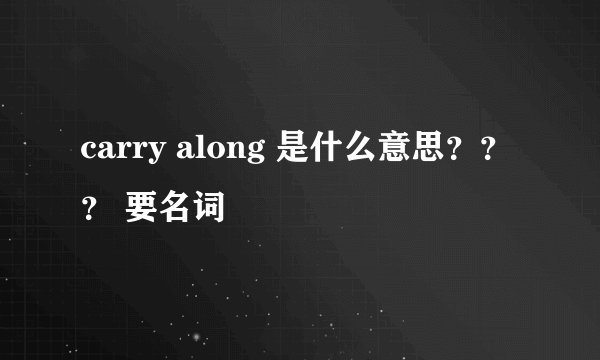 carry along 是什么意思？？？ 要名词