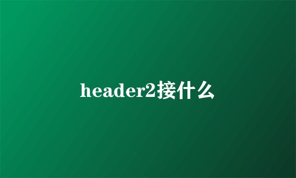 header2接什么