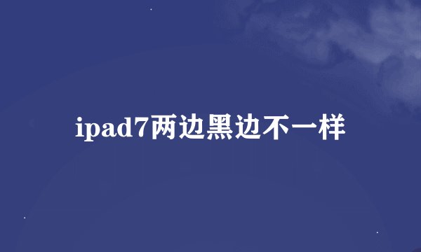ipad7两边黑边不一样