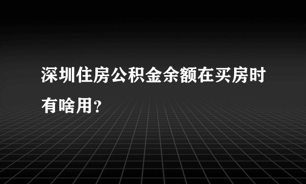 深圳住房公积金余额在买房时有啥用？