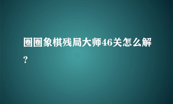 圈圈象棋残局大师46关怎么解?