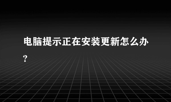 电脑提示正在安装更新怎么办?