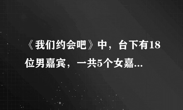 《我们约会吧》中，台下有18位男嘉宾，一共5个女嘉宾，这种为什么叫男选女