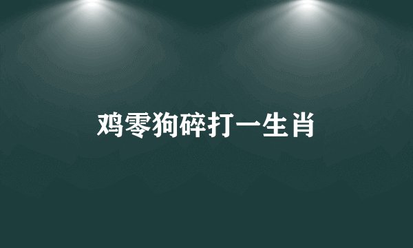 鸡零狗碎打一生肖