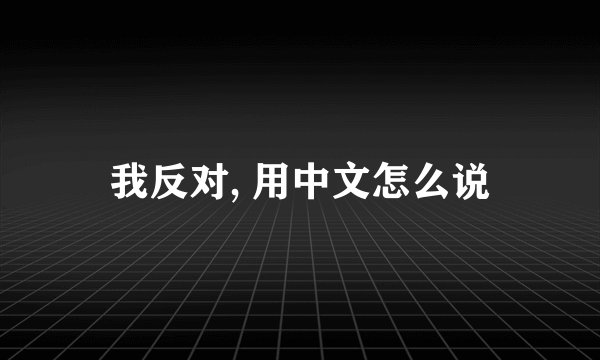 我反对, 用中文怎么说