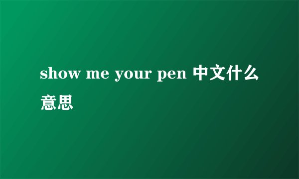 show me your pen 中文什么意思