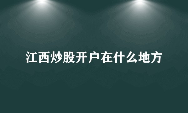 江西炒股开户在什么地方
