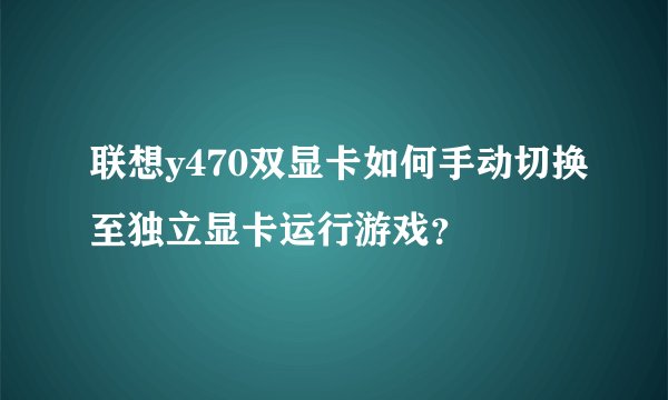 联想y470双显卡如何手动切换至独立显卡运行游戏？